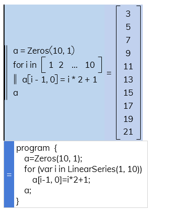 program  { a=Zeros(10, 1); for (var i in LinearSeries(1, 10)) a[i-1, 0]=i*2+1; a;  }